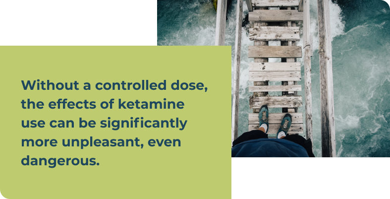 Without a controlled dose, the effects of ketamine use can be significantly more unpleasant, even dangerous.